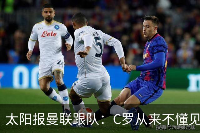 太阳报曼联跟队：C罗从来不懂见好就收 葡萄牙不上他可能更均衡